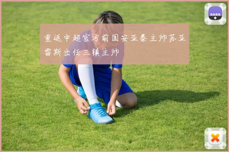 重返中超官方前国安亚泰主帅苏亚雷斯出任三镇主帅